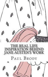 Title: The Real Life Inspiration Behind Jane Austen's Work: A Book-by-Book Look At Austen's Inspirations, Author: Paul Brody