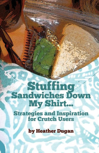 Stuffing Sandwiches Down My Shirt...: Strategies and Inspiration for Crutch Users