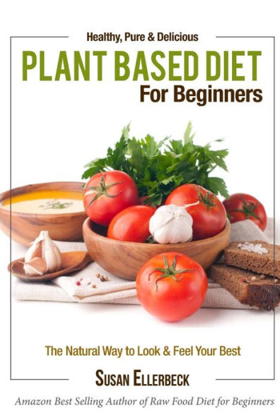 Plant Based Diet for Beginners: Healthy, Pure & Delicious, The Natural Way to Look and Feel Your Best