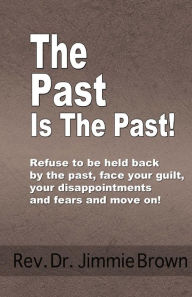 Title: The Past is the Past!: Refuse to Be Held Back by the Past-face Your Guilt, Your Disappointments and Fears and Move on!, Author: Jimmie L Brown