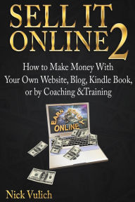 Title: Sell It Online 2: How to Make Money with Your Own Website, Blog, Kindle Book, or by Coaching &Training, Author: Nick Vulich