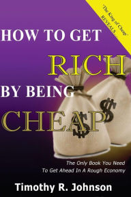 Title: How to get Rich by being Cheap: CHeap is not a Five letter word its A 4 letter word means Cash in your pocket, Author: Timothy Johnson