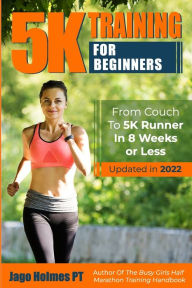 Title: 5K Training For Beginners: From Couch To 5K Runner In 8 Weeks Or Less, Author: Jago Holmes