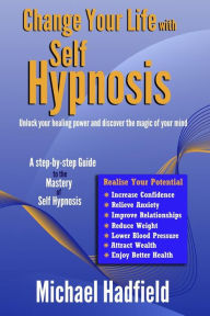 Title: Change Your Life With Self Hypnosis : Unlock Your Healing Power and Discover the Magic of Your Mind, Author: Michael Hadfield