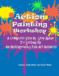 Title: Action Painting Workshop: A Complete Step By Step Guide To Setting Up An Outrageously Fun Art Business, Author: Stuart Wider