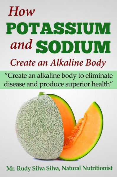 How Potassium and Sodium Creates an Alkaline Body: Create an alkaline body to eliminate disease and produce superior health