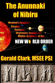 Title: The Anunnaki of Nibiru: Mankind's Forgotten Creators, Enslavers, Saviors, and Hidden Architects of the New World Order, Author: Gerald R. Clark