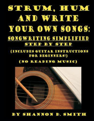 Title: Strum, Hum and Write Your Own Songs: Songwriting Simplified Step by Step, Author: Shannon D Smith