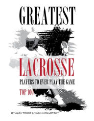 Title: Greatest Lacrosse Players to Ever Play the Game Top 100, Author: Vadim Kravetsky