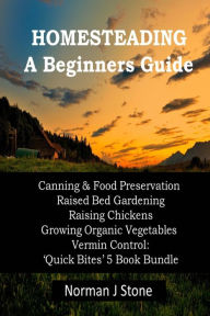 Title: Homesteading - A Beginners Guide: Canning & Food Preservation; Raised Bed Gardening; Raising Chickens; Growing Organic Vegetables; Vermin Control: Quick Bites 5 Book Bundle, Author: Norman J Stone