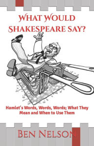 Title: What Would Shakespeare say?: Hamlet's Words, Words, Words; What They Mean and When to Use Them, Author: Alex Kleider