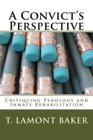 Title: A Convict's Perspective: Critiquing Penology and Inmate Rehabilitation, Author: T Lamont Baker