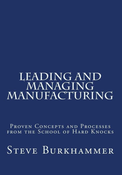 Leading & Managing Manufacturing: Proven Concepts and Processes From the School of Hard Knocks