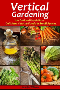 Title: Vertical Gardening: Your Quick and Easy Guide to Delicious Healthy Foods in Small Spaces, Author: Jennifer Williams