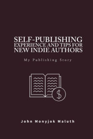 Title: Self-Publishing Experience and Tips for new indie authors: My Publishing Story, Author: John Monyjok Maluth