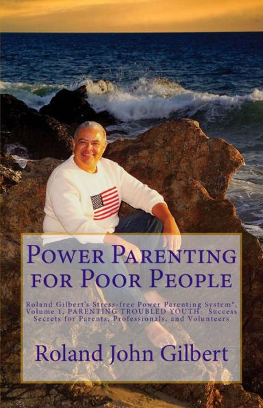 Power Parenting for Poor People: Roland Gilbert's Stress-free Power Parenting System(R), Volume 1, PARENTING TROUBLED YOUTH: Success Secrets for Parents, Professionals, and Volunteers