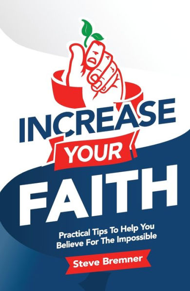 Increase Your Faith: Practical Steps To Help You Believe For The Impossible