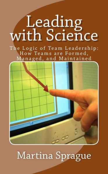 Leading with Science: The Logic of Team Leadership: How Teams are Formed, Managed, and Maintained