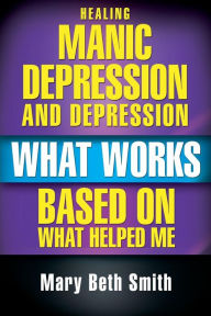 Title: Healing Manic Depression and Depression: What Works Based on What Helped Me, Author: Mary Beth Smith