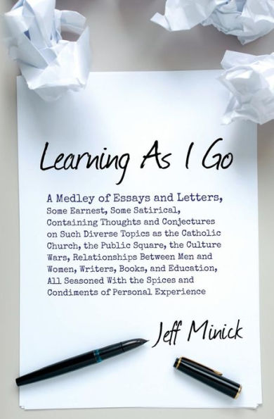 Learning As I Go: A Medley of Essays and Letters, Some Earnest, Some Satirical, Containing Thoughts and Conjectures on Such Diverse Topics as the Catholic Church, the Public Square, the Culture Wars, Relationships Between Men and Women, Writers, Books...