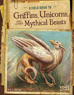 A Field Guide to Griffins, Unicorns, and Other Mythical Beasts