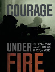 Title: Courage Under Fire: True Stories of Bravery from the U.S. Army, Navy, Air Force, and Marines, Author: Adam Miller
