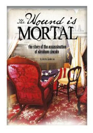 Title: The Wound Is Mortal: The Story of the Assassination of Abraham Lincoln, Author: Jessica Gunderson