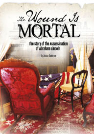 Title: The Wound Is Mortal: The Story of the Assassination of Abraham Lincoln, Author: Jessica Gunderson