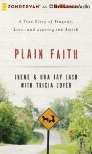 Title: Plain Faith: A True Story of Tragedy, Loss, and Leaving the Amish, Author: Irene Eash