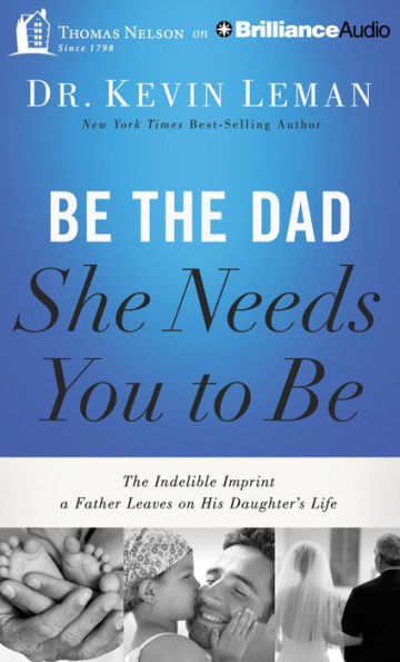 Be the Dad She Needs You to Be: The Indelible Imprint a Father Leaves on His Daughter's Life