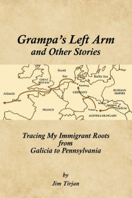 Title: Grampa's Left Arm and Other Stories: Tracing My Immigrant Roots from Galicia to Pennsylvania, Author: Jim Tirjan