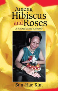 Title: Among Hibiscus and Roses: A Retired Nurse's Memoir, Author: Sun-Hae Kim