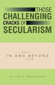 Title: Those Challenging Cracks of Secularism: In and Beyond, Author: Oliver O. Nwachukwu