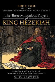 Title: The Three Miraculous Prayers of King Hezekiah: A Good Man's Example for Our Own Troubled Times, Author: W D Crowder