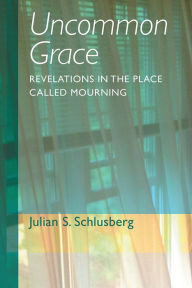 Title: Uncommon Grace: Revelations in the Place Called Mourning, Author: Julian S. Schlusberg