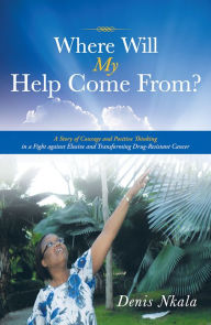 Title: Where Will My Help Come From?: A Story of Courage and Positive Thinking in a Fight against Elusive and Transforming Drug-Resistant Cancer, Author: Denis Nkala