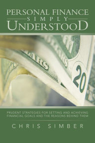 Title: Personal Finance Simply Understood: Prudent Strategies for Setting and Achieving Financial Goals and the Reasons behind Them, Author: Chris Simber