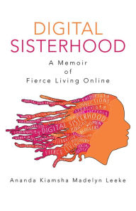 Title: Digital Sisterhood: A Memoir of Fierce Living Online, Author: Ananda Kiamsha Madelyn Leeke