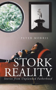 Title: Stork Reality: Stories from Unplanned Fatherhood, Author: Peter Morris