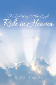 Title: The Whirling White Light Ride in Heaven, Author: Greg Belter