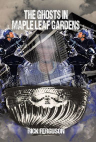 Title: The Ghosts in Maple Leaf Gardens, Author: Rick Ferguson