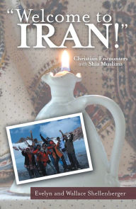 Title: Welcome to Iran!: Christian Encounters with Shia Muslims, Author: Evelyn and Wallace Shellenberger