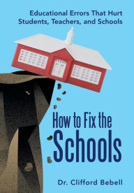 Title: How to Fix the Schools: Educational Errors That Hurt Students, Teachers, and Schools, Author: Clifford Bebell Dr
