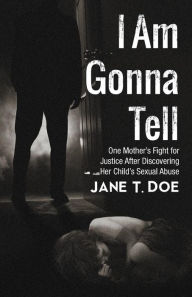 Title: I Am Gonna Tell: One Mother's Fight for Justice After Discovering Her Child's Sexual Abuse, Author: Jane T. Doe