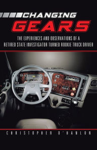 Title: Changing Gears: The Experiences and Observations of a Retired State Investigator Turned Rookie Truck Driver, Author: Christopher O'Hanlon