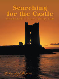 Title: Searching for the Castle: Backtrail of an Adoption, Author: Barbara Leigh Ohrstrom