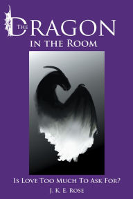 Title: The Dragon in the Room: Is Love Too Much To Ask For?, Author: J. K. E. Rose