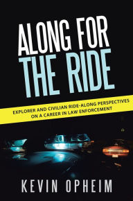 Title: Along for the Ride: Explorer and Civilian Ride-Along Perspectives on a Career in Law Enforcement, Author: Kevin Opheim