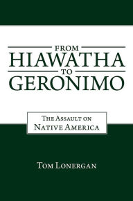 Title: From Hiawatha To Geronimo: The Assault on Native America, Author: Tom Lonergan