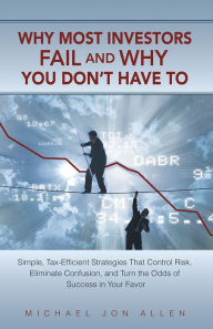 Title: Why Most Investors Fail and Why You Don't Have To: Simple, Tax-Efficient Strategies that Control Risk, Eliminate Confusion, and Turn the Odds of Success in Your Favor, Author: Michael Jon Allen